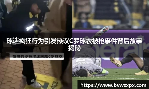 球迷疯狂行为引发热议C罗球衣被抢事件背后故事揭秘
