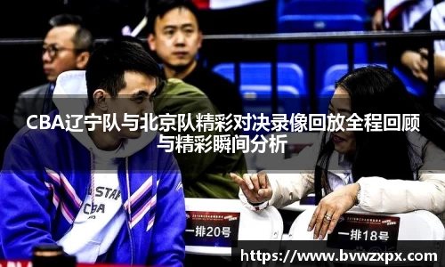 CBA辽宁队与北京队精彩对决录像回放全程回顾与精彩瞬间分析