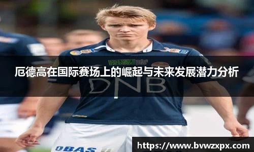 厄德高在国际赛场上的崛起与未来发展潜力分析