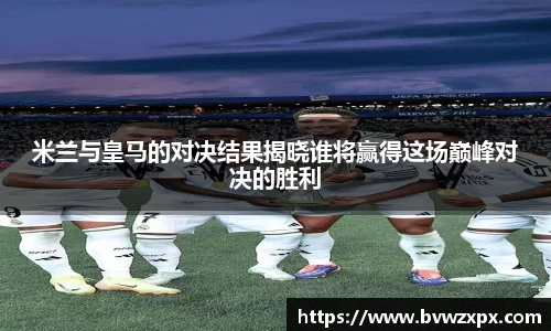 米兰与皇马的对决结果揭晓谁将赢得这场巅峰对决的胜利
