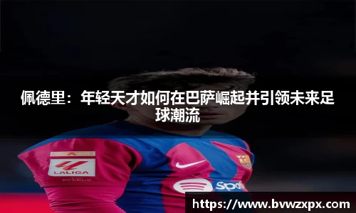 佩德里：年轻天才如何在巴萨崛起并引领未来足球潮流