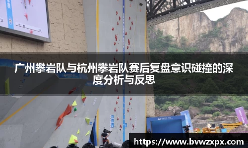 广州攀岩队与杭州攀岩队赛后复盘意识碰撞的深度分析与反思